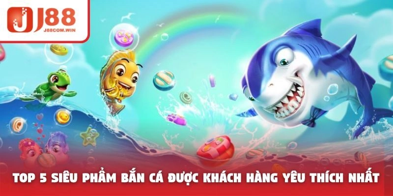 Top 5 siêu phẩm bắn cá được khách hàng yêu thích nhất